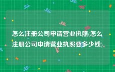 怎么注册公司申请营业执照(怎么注册公司申请营业执照要多少钱)