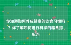 你知道如何养成健康的饮食习惯吗？你了解如何进行科学的膳食搭配吗