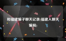 和福建骗子聊天记录(福建人聊天骗局)