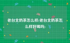 老台北奶茶怎么样(老台北奶茶怎么样好喝吗)