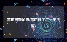 莆田潮鞋加盟(莆田鞋工厂一手货源)