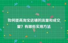 如何提高淘宝店铺的流量和成交量？有哪些实用方法