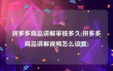 拼多多商品讲解审核多久(拼多多商品讲解视频怎么设置)