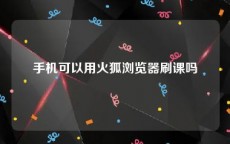 手机可以用火狐浏览器刷课吗