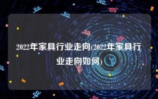 2022年家具行业走向(2022年家具行业走向如何)