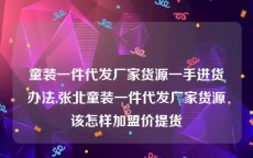 童装一件代发厂家货源一手进货办法,张北童装一件代发厂家货源该怎样加盟价提货
