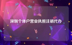 深圳个体户营业执照注销代办