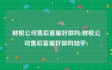 财税公司售后客服好做吗(财税公司售后客服好做吗知乎)