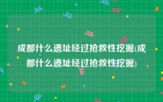 成都什么遗址经过抢救性挖掘(成都什么遗址经过抢救性挖掘)