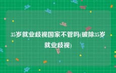 35岁就业歧视国家不管吗(破除35岁就业歧视)