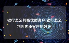 银行怎么判断优质客户(银行怎么判断优质客户的好坏)