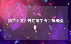 淘宝上怎么开店铺手机上如何操作