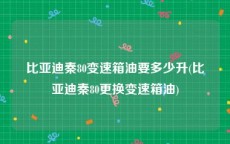 比亚迪秦80变速箱油要多少升(比亚迪秦80更换变速箱油)