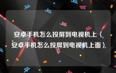 安卓手机怎么投屏到电视机上〈安卓手机怎么投屏到电视机上面〉