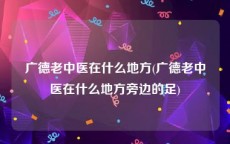 广德老中医在什么地方(广德老中医在什么地方旁边的足)