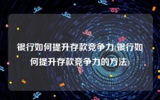 银行如何提升存款竞争力(银行如何提升存款竞争力的方法)