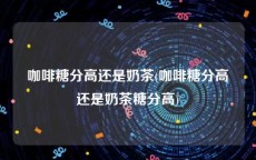 咖啡糖分高还是奶茶(咖啡糖分高还是奶茶糖分高)