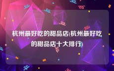 杭州最好吃的甜品店(杭州最好吃的甜品店十大排行)