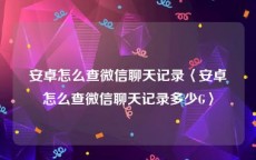 安卓怎么查微信聊天记录〈安卓怎么查微信聊天记录多少G〉