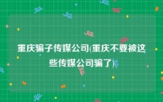 重庆骗子传媒公司(重庆不要被这些传媒公司骗了)