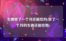 生姜放了一个月还能吃吗(放了一个月的生姜还能吃吗)