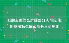 发朋友圈怎么屏蔽部分人可见 发朋友圈怎么屏蔽部分人可见呢