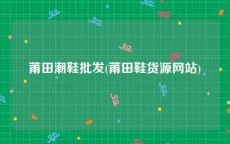 莆田潮鞋批发(莆田鞋货源网站)