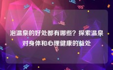 泡温泉的好处都有哪些？探索温泉对身体和心理健康的益处