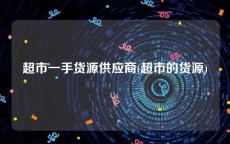 超市一手货源供应商(超市的货源)