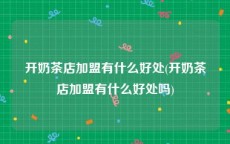 开奶茶店加盟有什么好处(开奶茶店加盟有什么好处吗)