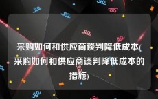 采购如何和供应商谈判降低成本(采购如何和供应商谈判降低成本的措施)