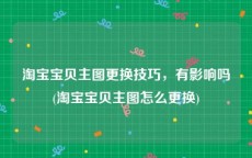 淘宝宝贝主图更换技巧，有影响吗(淘宝宝贝主图怎么更换)