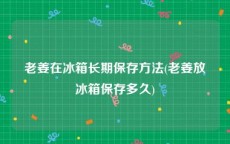 老姜在冰箱长期保存方法(老姜放冰箱保存多久)