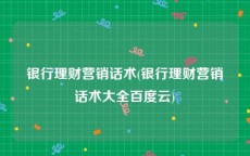 银行理财营销话术(银行理财营销话术大全百度云)