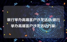 银行举办高端客户沙龙活动(银行举办高端客户沙龙活动方案)