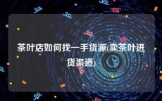 茶叶店如何找一手货源(卖茶叶进货渠道)