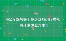 30公斤煤气等于多少立方(30斤煤气等于多少立方米)