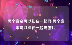 两个窗帘可以挂在一起吗(两个窗帘可以挂在一起吗图片)
