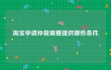淘宝申请仲裁需要提供哪些条件