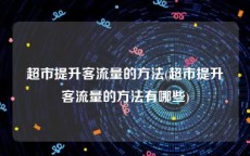 超市提升客流量的方法(超市提升客流量的方法有哪些)
