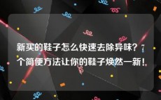 新买的鞋子怎么快速去除异味？7个简便方法让你的鞋子焕然一新！