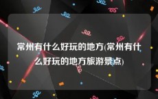 常州有什么好玩的地方(常州有什么好玩的地方旅游景点)