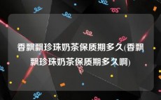 香飘飘珍珠奶茶保质期多久(香飘飘珍珠奶茶保质期多久啊)