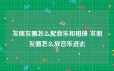 发朋友圈怎么配音乐和相册 发朋友圈怎么放音乐进去