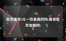 批发童装3元一件是真的吗(童装批发加盟网)