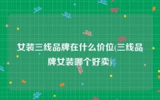 女装三线品牌在什么价位(三线品牌女装哪个好卖)