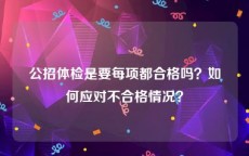 公招体检是要每项都合格吗？如何应对不合格情况？