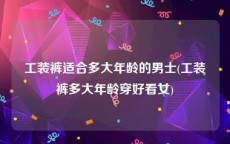 工装裤适合多大年龄的男士(工装裤多大年龄穿好看女)