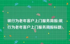 银行为老年客户上门服务简报(银行为老年客户上门服务简报标题)