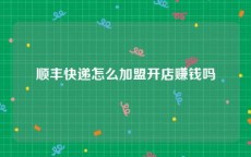 顺丰快递怎么加盟开店赚钱吗